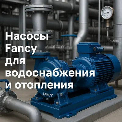 Обеспечение водоснабжения и отопления на промышленных объектах с насосами Fancy